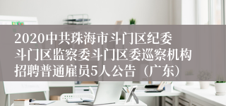 2020中共珠海市斗门区纪委斗门区监察委斗门区委巡察机构招聘普通雇员5人公告（广东）