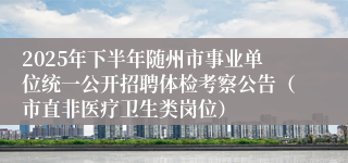 2025年下半年随州市事业单位统一公开招聘体检考察公告(市直非医疗卫生类岗位)