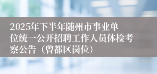 2025年下半年随州市事业单位统一公开招聘工作人员体检考察公告（曾都区岗位）