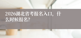 2026湖北省考报名入口，什么时候报名？