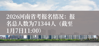 2026河南省考报名情况:报名总人数为71344人(截至1月7日11:00)