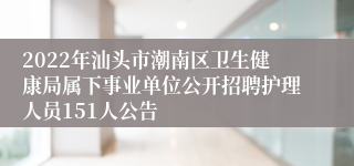 2022年汕头市潮南区卫生健康局属下事业单位公开招聘护理人员151人公告