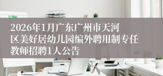 2026年1月广东广州市天河区美好居幼儿园编外聘用制专任教师招聘1人公告