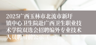 2025广西玉林市北流市新圩镇中心卫生院赴广西卫生职业技术学院双选会招聘编外专业技术人员聘用前公示（一）