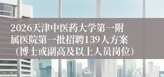 2026天津中医药大学第一附属医院第一批招聘139人方案(博士或副高及以上人员岗位)