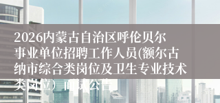 2026内蒙古自治区呼伦贝尔事业单位招聘工作人员(额尔古纳市综合类岗位及卫生专业技术类岗位)面试公告