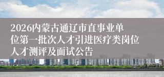 2026内蒙古通辽市直事业单位第一批次人才引进医疗类岗位人才测评及面试公告