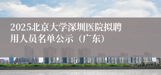2025北京大学深圳医院拟聘用人员名单公示(广东)