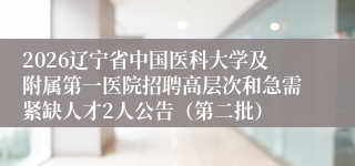 2026辽宁省中国医科大学及附属第一医院招聘高层次和急需紧缺人才2人公告（第二批）
