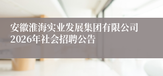 安徽淮海实业发展集团有限公司2026年社会招聘公告