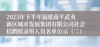 2025年下半年福建南平武夷新区城市发展集团有限公司社会招聘拟录用人员名单公示(二)