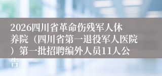 2026四川省革命伤残军人休养院(四川省第一退役军人医院)第一批招聘编外人员11人公告