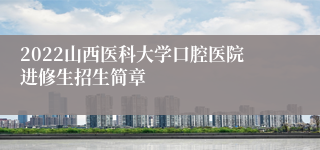 2022山西医科大学口腔医院进修生招生简章