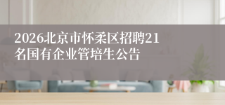 2026北京市怀柔区招聘21名国有企业管培生公告