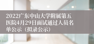 2022广东中山大学附属第五医院4月29日面试通过人员名单公示（拟录公示）