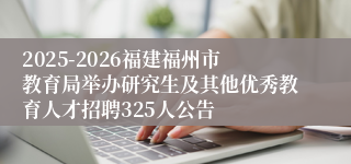 2025-2026福建福州市教育局举办研究生及其他优秀教育人才招聘325人公告
