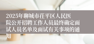 2025年聊城市茌平区人民医院公开招聘工作人员最终确定面试人员名单及面试有关事项的通知