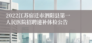 2022江苏宿迁市泗阳县第一人民医院招聘递补体检公告