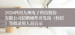 2026四川九州电子科技股份有限公司招聘硬件开发岗（校招）等拟录用人员公示