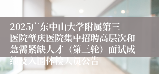 2025广东中山大学附属第三医院肇庆医院集中招聘高层次和急需紧缺人才（第三轮）面试成绩及入围体检人员公告