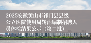 2025安徽黄山市祁门县县级公立医院使用周转池编制招聘人员体检结果公示（第二批）