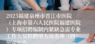 2025福建泉州市晋江市医院(上海市第六人民医院福建医院)专项招聘编制内紧缺急需专业工作人员拟聘用人员名单(四)公示公告
