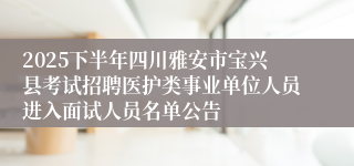 2025下半年四川雅安市宝兴县考试招聘医护类事业单位人员进入面试人员名单公告