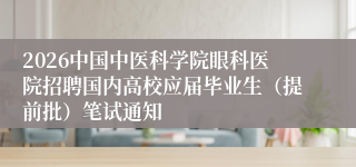 2026中国中医科学院眼科医院招聘国内高校应届毕业生（提前批）笔试通知