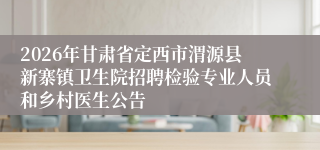 2026年甘肃省定西市渭源县新寨镇卫生院招聘检验专业人员和乡村医生公告