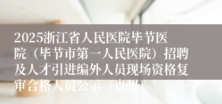 2025浙江省人民医院毕节医院（毕节市第一人民医院）招聘及人才引进编外人员现场资格复审合格人员公示（贵州）