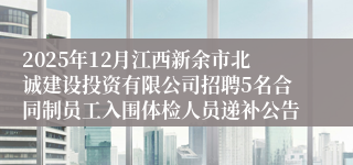 2025年12月江西新余市北诚建设投资有限公司招聘5名合同制员工入围体检人员递补公告