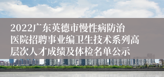 2022广东英德市慢性病防治医院招聘事业编卫生技术系列高层次人才成绩及体检名单公示