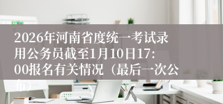2026年河南省度统一考试录用公务员截至1月10日17:00报名有关情况（最后一次公布）
