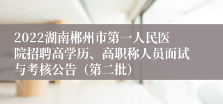 2022湖南郴州市第一人民医院招聘高学历、高职称人员面试与考核公告（第二批）