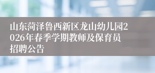 山东菏泽鲁西新区龙山幼儿园2026年春季学期教师及保育员招聘公告