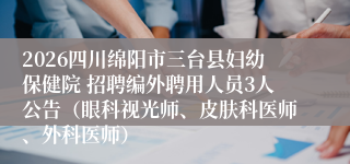 2026四川绵阳市三台县妇幼保健院 招聘编外聘用人员3人公告(眼科视光师、皮肤科医师、外科医师)