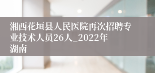 湘西花垣县人民医院再次招聘专业技术人员26人_2022年湖南