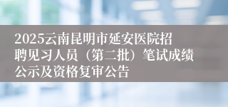 2025云南昆明市延安医院招聘见习人员(第二批)笔试成绩公示及资格复审公告