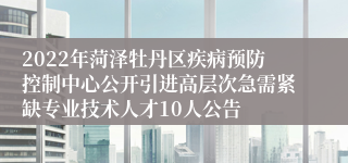 2022年菏泽牡丹区疾病预防控制中心公开引进高层次急需紧缺专业技术人才10人公告