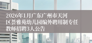 2026年1月广东广州市天河区荟雅苑幼儿园编外聘用制专任教师招聘3人公告