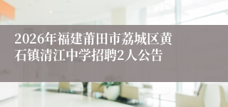 2026年福建莆田市荔城区黄石镇清江中学招聘2人公告