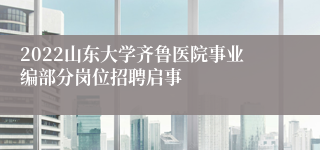 2022山东大学齐鲁医院事业编部分岗位招聘启事