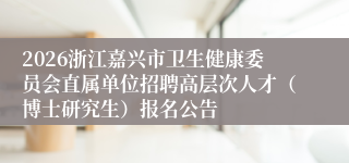 2026浙江嘉兴市卫生健康委员会直属单位招聘高层次人才（博士研究生）报名公告