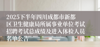 2025下半年四川成都市新都区卫生健康局所属事业单位考试招聘考试总成绩及进入体检人员名单公告