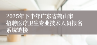 2025年下半年广东省鹤山市招聘医疗卫生专业技术人员报名系统链接