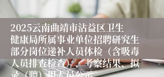 2025云南曲靖市沾益区卫生健康局所属事业单位招聘研究生部分岗位递补人员体检(含吸毒人员排查检查)、考察结果、拟录(聘)用人员公示