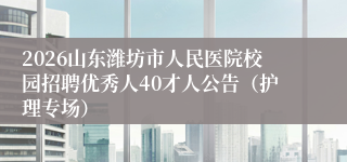 2026山东潍坊市人民医院校园招聘优秀人40才人公告(护理专场)