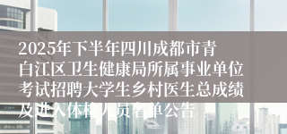 2025年下半年四川成都市青白江区卫生健康局所属事业单位考试招聘大学生乡村医生总成绩及进入体检人员名单公告