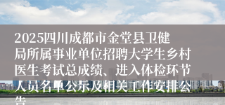 2025四川成都市金堂县卫健局所属事业单位招聘大学生乡村医生考试总成绩、进入体检环节人员名单公示及相关工作安排公告