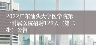 2022广东汕头大学医学院第一附属医院招聘129人（第二批）公告